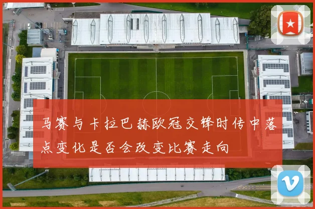 马赛与卡拉巴赫欧冠交锋时传中落点变化是否会改变比赛走向