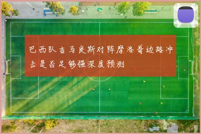 巴西队吉马良斯对阵摩洛哥边路冲击是否足够强深度预测