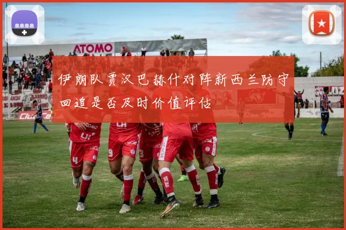 伊朗队贾汉巴赫什对阵新西兰防守回追是否及时价值评估