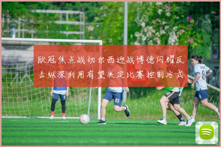 欧冠焦点战切尔西迎战博德闪耀反击纵深利用有望决定比赛控制方式