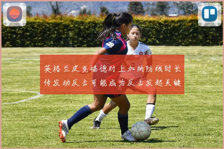英格兰皮克福德对上加纳防线时长传发动反击可能成为反击发起关键