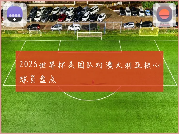 2026世界杯美国队对澳大利亚核心球员盘点