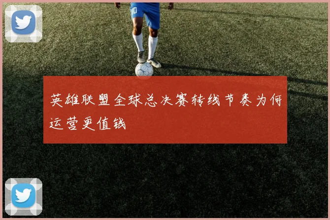 英雄联盟全球总决赛转线节奏为何运营更值钱