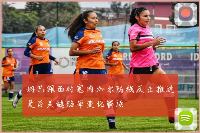 姆巴佩面对塞内加尔防线反击推进是否关键赔率变化解读