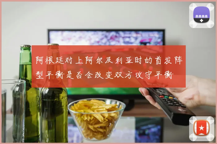 阿根廷对上阿尔及利亚时的首发阵型平衡是否会改变双方攻守平衡
