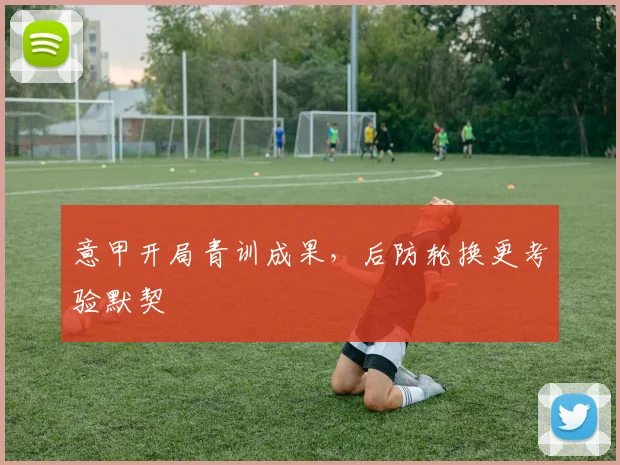 意甲开局青训成果，后防轮换更考验默契
