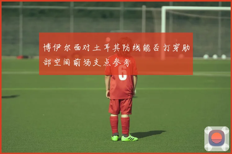博伊尔面对土耳其防线能否打穿肋部空间前场支点参考