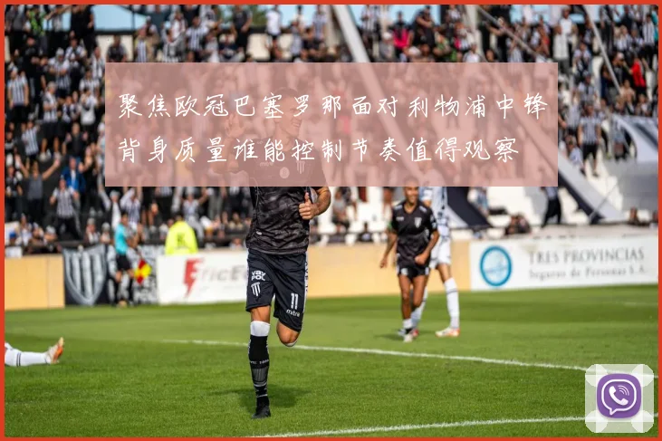聚焦欧冠巴塞罗那面对利物浦中锋背身质量谁能控制节奏值得观察