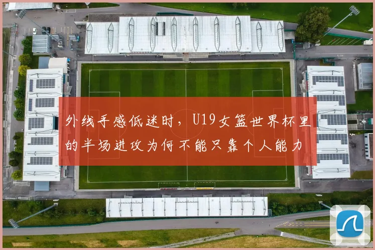 外线手感低迷时，U19女篮世界杯里的半场进攻为何不能只靠个人能力