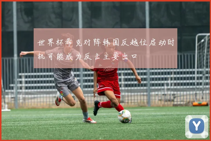 世界杯希克对阵韩国反越位启动时机可能成为反击主要出口