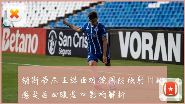 胡斯蒂尼亚诺面对德国防线射门脚感是否回暖盘口影响解析