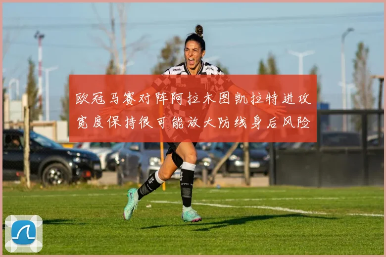 欧冠马赛对阵阿拉木图凯拉特进攻宽度保持很可能放大防线身后风险
