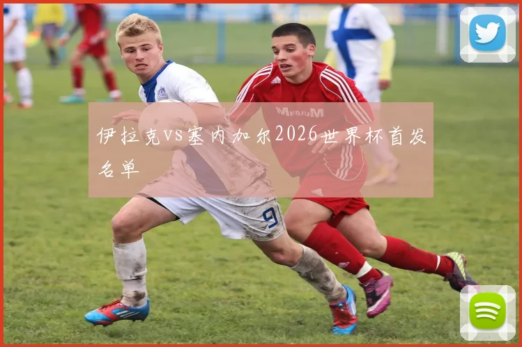 伊拉克vs塞内加尔2026世界杯首发名单