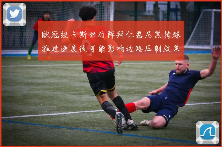 欧冠纽卡斯尔对阵拜仁慕尼黑持球推进速度很可能影响边路压制效果