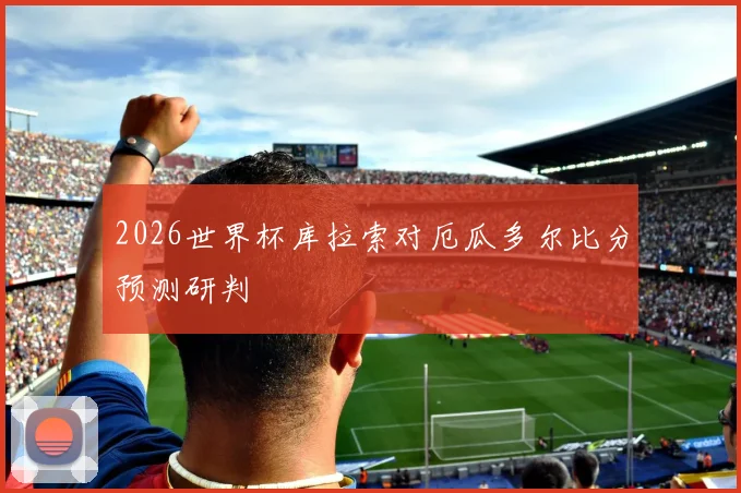 2026世界杯库拉索对厄瓜多尔比分预测研判