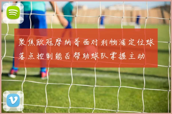 聚焦欧冠摩纳哥面对利物浦定位球落点控制能否帮助球队掌握主动