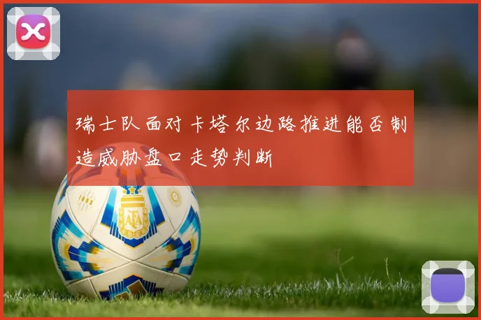 瑞士队面对卡塔尔边路推进能否制造威胁盘口走势判断