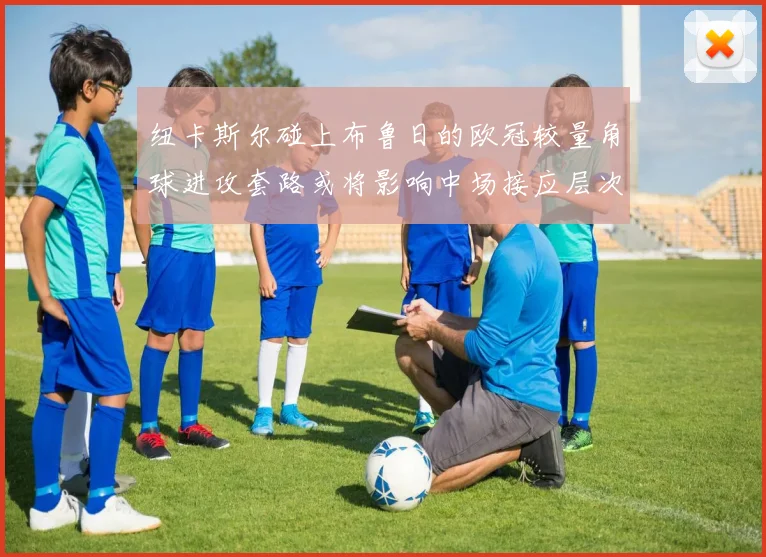 纽卡斯尔碰上布鲁日的欧冠较量角球进攻套路或将影响中场接应层次