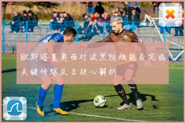欧斯塔基奥面对波黑防线能否完成关键传球反击核心解析