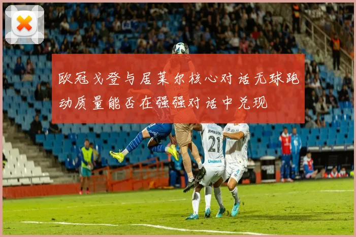 欧冠戈登与居莱尔核心对话无球跑动质量能否在强强对话中兑现